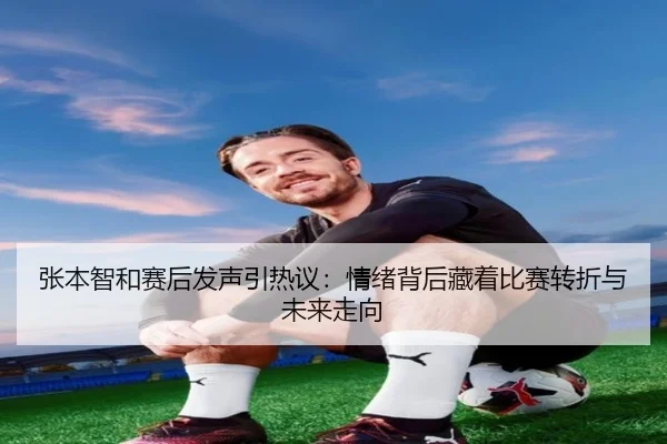 张本智和赛后发声引热议：情绪背后藏着比赛转折与未来走向 | jiuyou