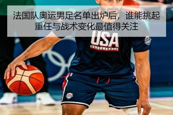 法国队奥运男足名单出炉后，谁能挑起重任与战术变化最值得关注 | jiuyou